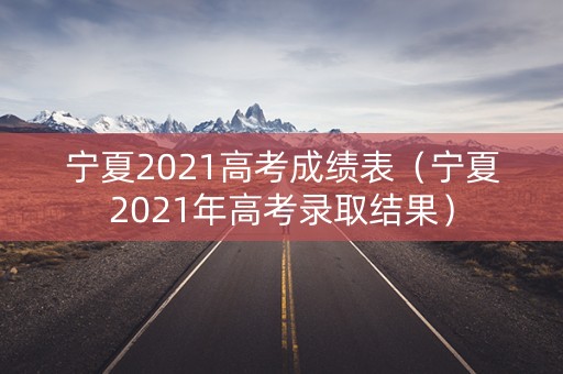 宁夏2021高考成绩表（宁夏2021年高考录取结果）