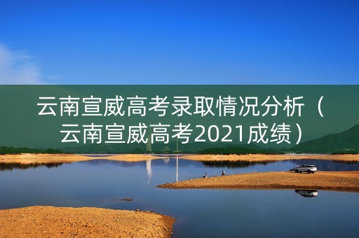 云南宣威高考录取情况分析(云南宣威高考2021成绩) 云南宣威高考录取情况分析(云南宣威高考2021成绩)