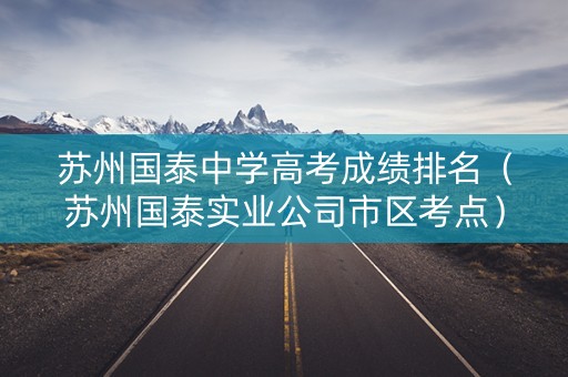 苏州国泰中学高考成绩排名（苏州国泰实业公司市区考点）