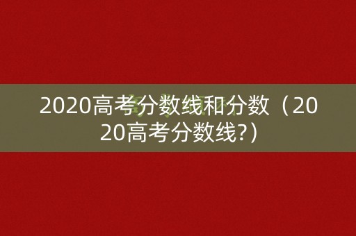 2020高考分数线和分数（2020高考分数线?）