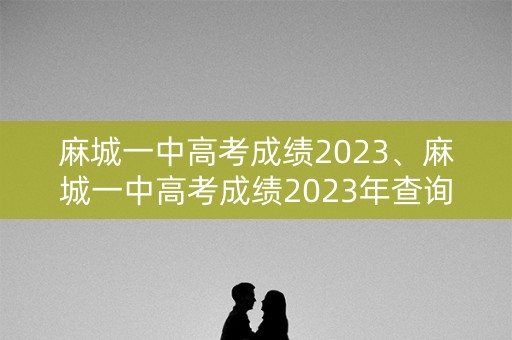 麻城一中高考成绩2023、麻城一中高考成绩2023年查询