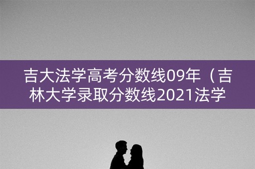 吉大法学高考分数线09年（吉林大学录取分数线2021法学）