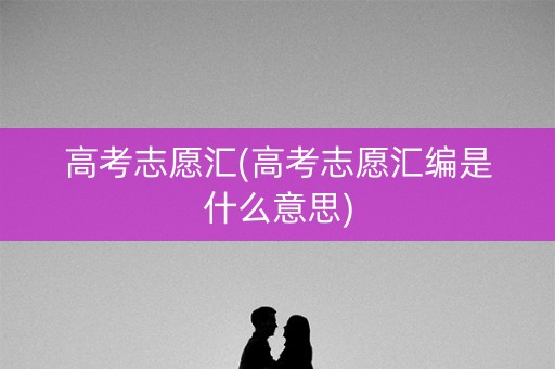 高考志愿汇(高考志愿汇编是什么意思) 高考志愿汇(高考志愿汇编是什么意思)