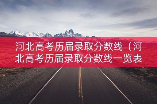 河北高考历届录取分数线（河北高考历届录取分数线一览表）