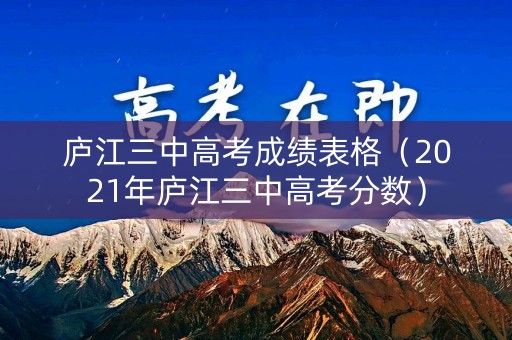 庐江三中高考成绩表格（2021年庐江三中高考分数）