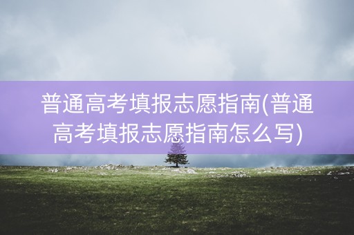 普通高考填报志愿指南(普通高考填报志愿指南怎么写) 普通高考填报志愿指南(普通高考填报志愿指南怎么写)