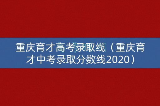重庆育才高考录取线（重庆育才中考录取分数线2020）