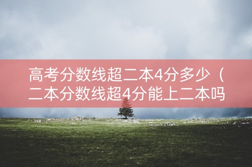 高考分数线超二本4分多少（二本分数线超4分能上二本吗）