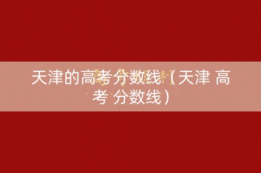 天津的高考分数线（天津 高考 分数线）