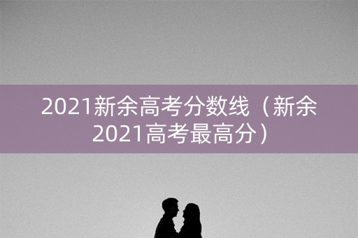 2021新余高考分数线(新余2021高考最高分) 2021新余高考分数线(新余2021高考最高分)