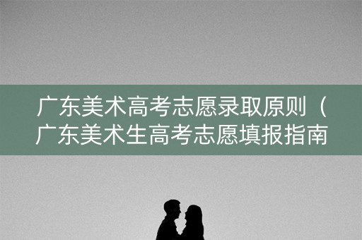 广东美术高考志愿录取原则(广东美术生高考志愿填报指南) 广东美术高考志愿录取原则(广东美术生高考志愿填报指南)