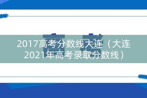 2017高考分数线大连(大连2021年高考录取分数线) 2017高考分数线大连(大连2021年高考录取分数线)