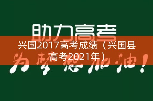 兴国2017高考成绩（兴国县高考2021年）