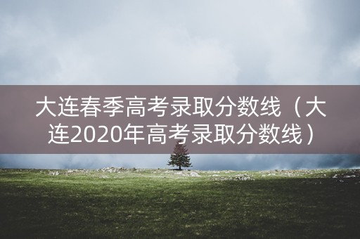 大连春季高考录取分数线（大连2020年高考录取分数线）