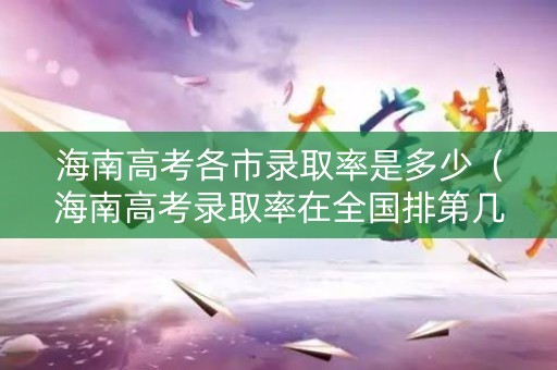 海南高考各市录取率是多少（海南高考录取率在全国排第几）