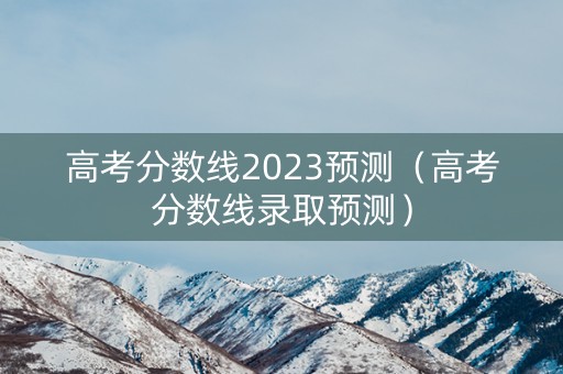高考分数线2023预测（高考分数线录取预测）