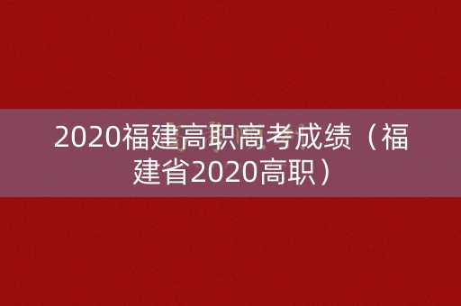 2020福建高职高考成绩（福建省2020高职）