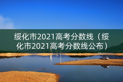 绥化市2021高考分数线（绥化市2021高考分数线公布）