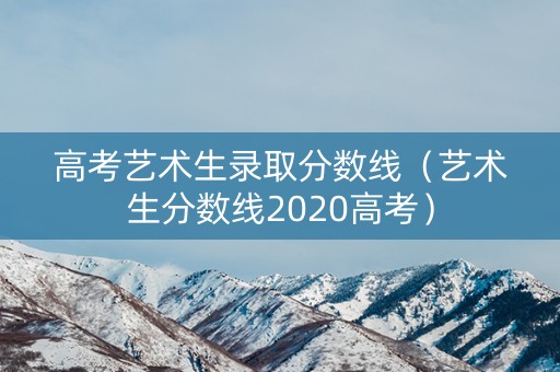 高考艺术生录取分数线（艺术生分数线2020高考）