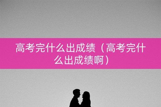 高考完什么出成绩(高考完什么出成绩啊) 高考完什么出成绩(高考完什么出成绩啊)