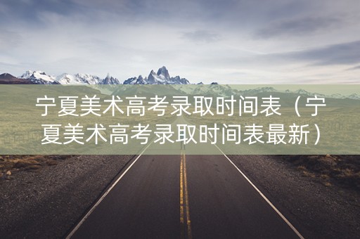 宁夏美术高考录取时间表（宁夏美术高考录取时间表最新）