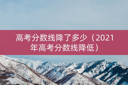 高考分数线降了多少（2021年高考分数线降低）