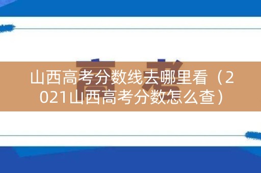 山西高考分数线去哪里看（2021山西高考分数怎么查）
