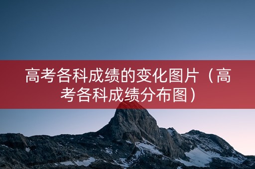 高考各科成绩的变化图片（高考各科成绩分布图）