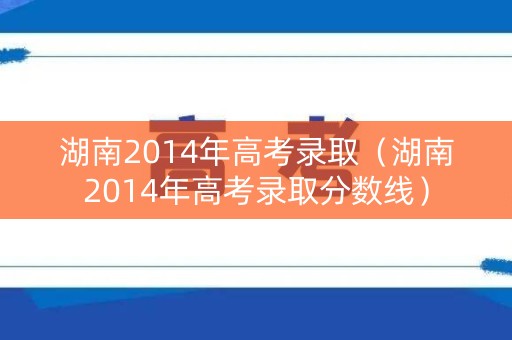 湖南2014年高考录取（湖南2014年高考录取分数线）