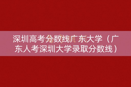 深圳高考分数线广东大学（广东人考深圳大学录取分数线）