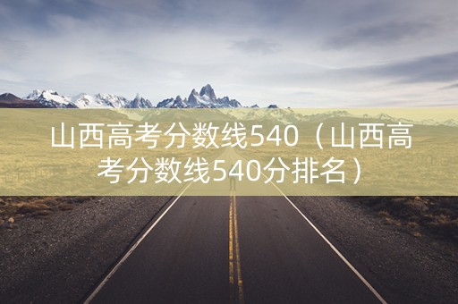 山西高考分数线540(山西高考分数线540分排名) 山西高考分数线540(山西高考分数线540分排名)