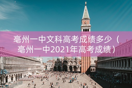 亳州一中文科高考成绩多少（亳州一中2021年高考成绩）