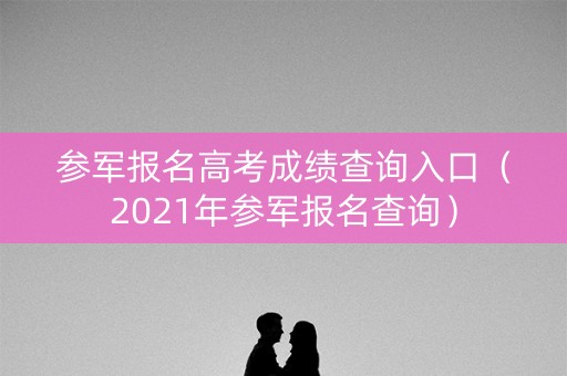 参军报名高考成绩查询入口（2021年参军报名查询）
