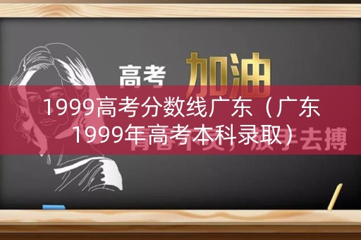 1999高考分数线广东（广东1999年高考本科录取）