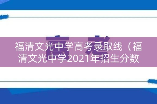 福清文光中学高考录取线（福清文光中学2021年招生分数线）