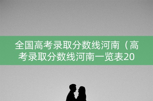 全国高考录取分数线河南（高考录取分数线河南一览表2021）
