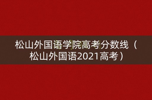 松山外国语学院高考分数线（松山外国语2021高考）