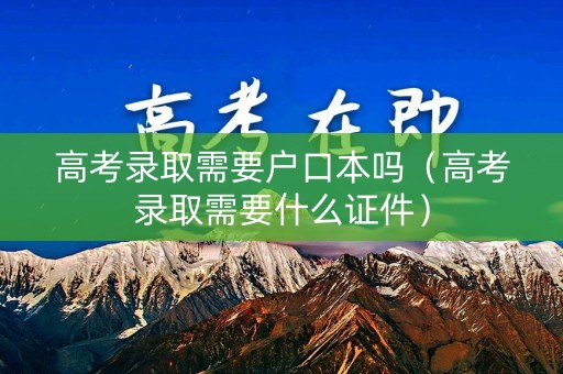 高考录取需要户口本吗（高考录取需要什么证件）