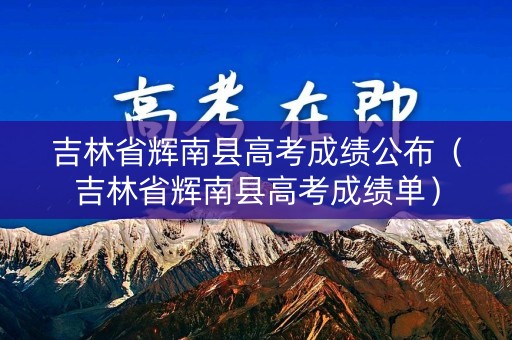 吉林省辉南县高考成绩公布（吉林省辉南县高考成绩单）