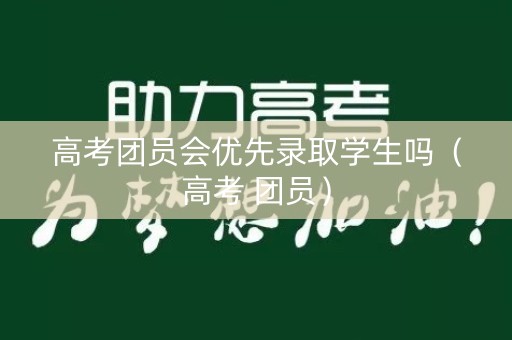 高考团员会优先录取学生吗（高考 团员）