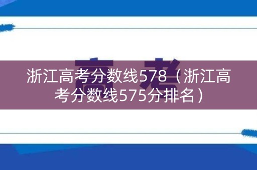 浙江高考分数线578（浙江高考分数线575分排名）