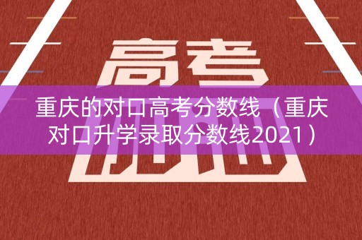 重庆的对口高考分数线（重庆对口升学录取分数线2021）