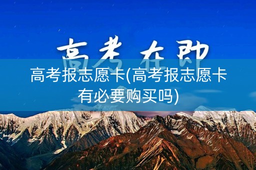 高考报志愿卡(高考报志愿卡有必要购买吗) 高考报志愿卡(高考报志愿卡有必要购买吗)