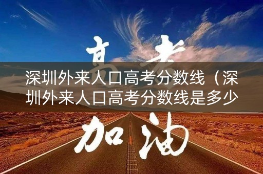 深圳外来人口高考分数线（深圳外来人口高考分数线是多少）