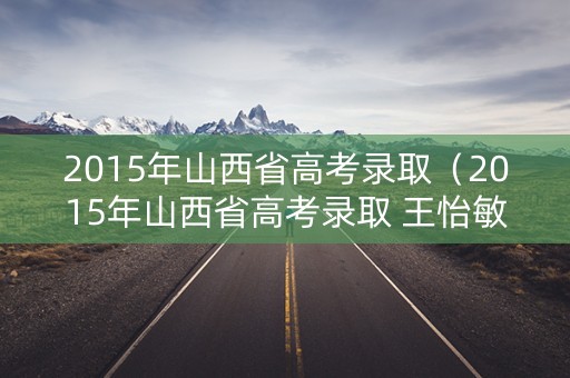 2015年山西省高考录取（2015年山西省高考录取 王怡敏）