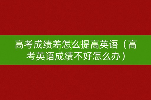 高考成绩差怎么提高英语（高考英语成绩不好怎么办）