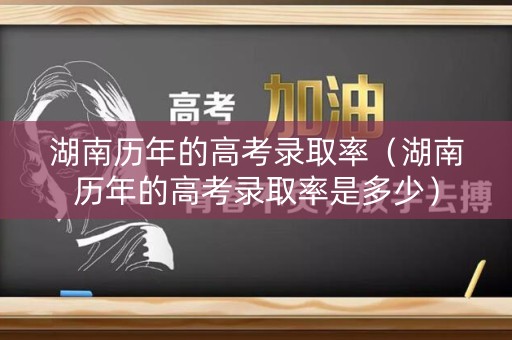 湖南历年的高考录取率（湖南历年的高考录取率是多少）