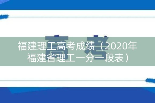 福建理工高考成绩(2020年福建省理工一分一段表) 福建理工高考成绩(2020年福建省理工一分一段表)