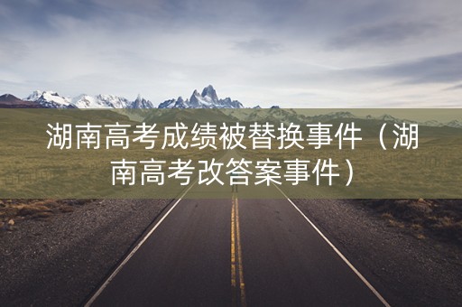 湖南高考成绩被替换事件（湖南高考改答案事件）