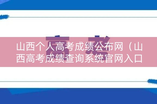 山西个人高考成绩公布网（山西高考成绩查询系统官网入口）